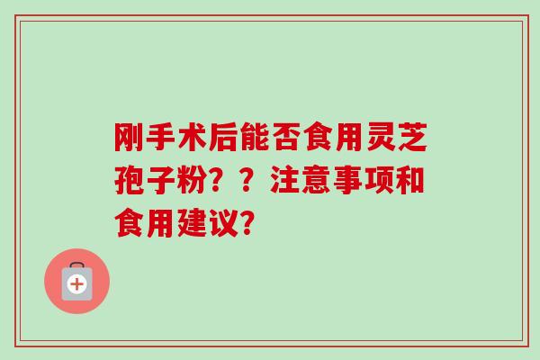 刚手术后能否食用灵芝孢子粉？？注意事项和食用建议？