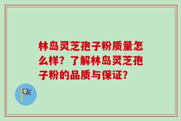 林岛灵芝孢子粉质量怎么样？了解林岛灵芝孢子粉的品质与保证？