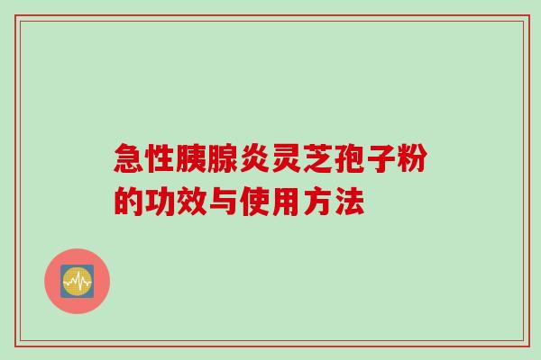 急性胰腺炎灵芝孢子粉的功效与使用方法
