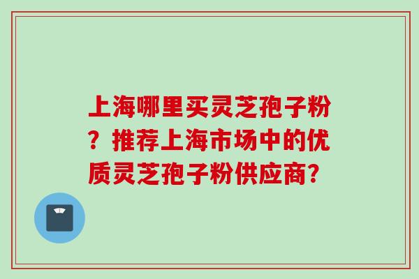 上海哪里买灵芝孢子粉？推荐上海市场中的优质灵芝孢子粉供应商？