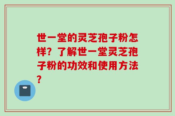世一堂的灵芝孢子粉怎样？了解世一堂灵芝孢子粉的功效和使用方法？