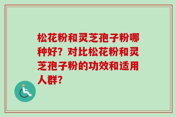 松花粉和灵芝孢子粉哪种好？对比松花粉和灵芝孢子粉的功效和适用人群？