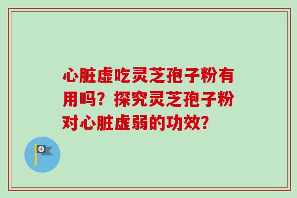 心脏虚吃灵芝孢子粉有用吗？探究灵芝孢子粉对心脏虚弱的功效？