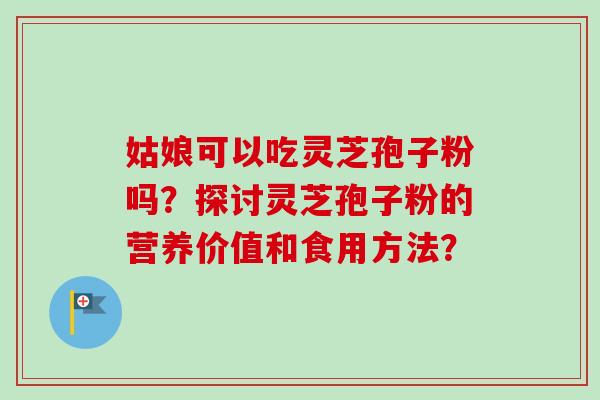 姑娘可以吃灵芝孢子粉吗？探讨灵芝孢子粉的营养价值和食用方法？