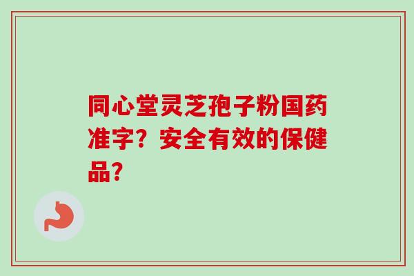 同心堂灵芝孢子粉国药准字？安全有效的保健品？