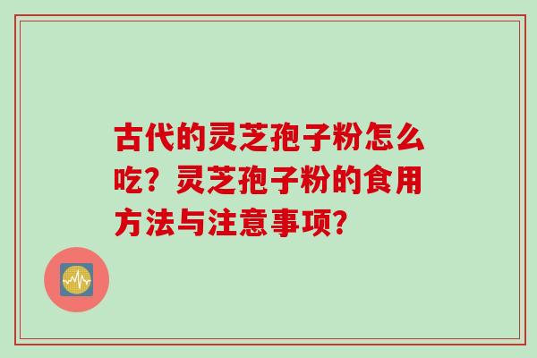 古代的灵芝孢子粉怎么吃？灵芝孢子粉的食用方法与注意事项？