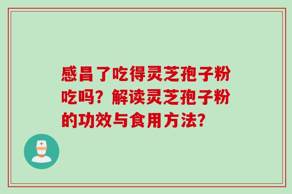 感昌了吃得灵芝孢子粉吃吗?解读灵芝孢子粉的功效与食用方法? 感昌了吃得灵芝孢子粉吃吗?解读灵芝孢子粉的功效与食用方法?