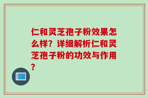 仁和灵芝孢子粉效果怎么样？详细解析仁和灵芝孢子粉的功效与作用？