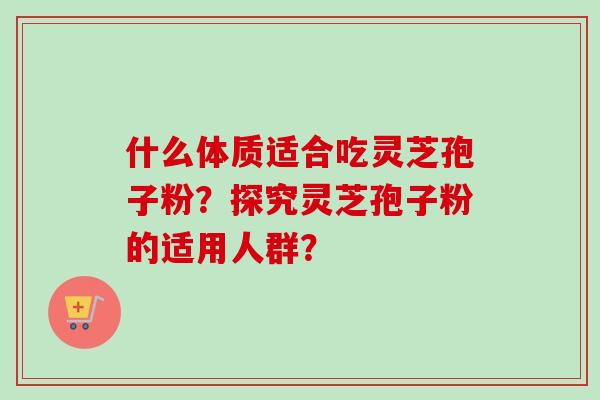 什么体质适合吃灵芝孢子粉？探究灵芝孢子粉的适用人群？