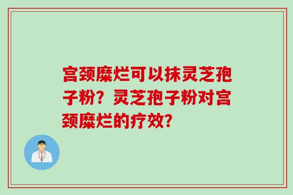 宫颈糜烂可以抹灵芝孢子粉？灵芝孢子粉对宫颈糜烂的疗效？