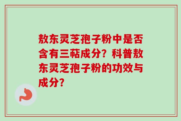 敖东灵芝孢子粉中是否含有三萜成分?科普敖东灵芝孢子粉的功效与成分? 敖东灵芝孢子粉中是否含有三萜成分?科普敖东灵芝孢子粉的功效与成分?