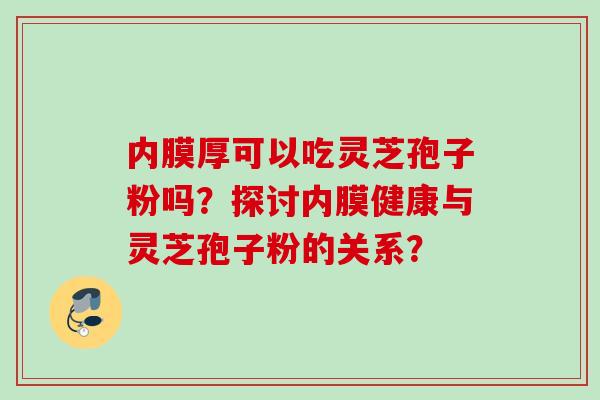 内膜厚可以吃灵芝孢子粉吗？探讨内膜健康与灵芝孢子粉的关系？