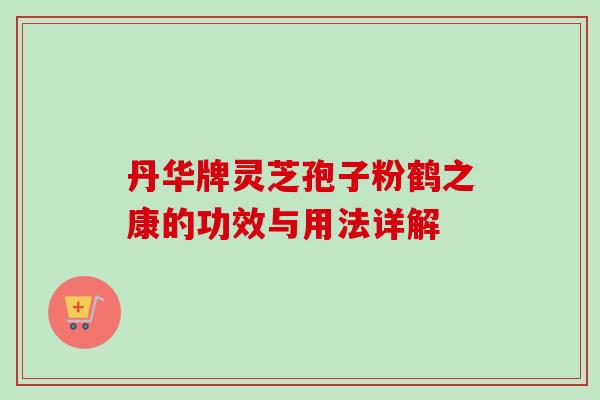 丹华牌灵芝孢子粉鹤之康的功效与用法详解