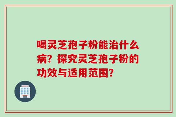 喝灵芝孢子粉能治什么病？探究灵芝孢子粉的功效与适用范围？