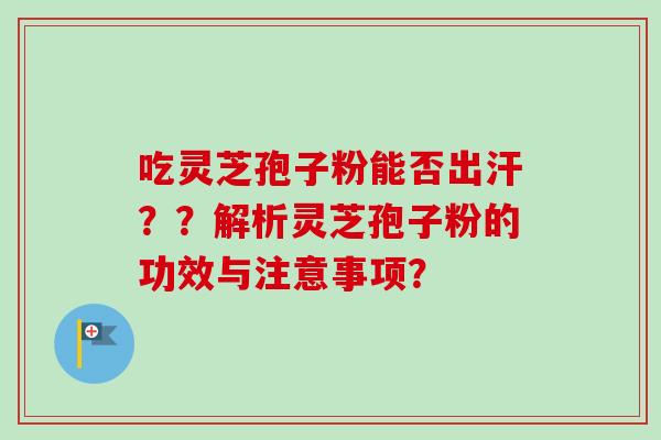 吃灵芝孢子粉能否出汗？？解析灵芝孢子粉的功效与注意事项？