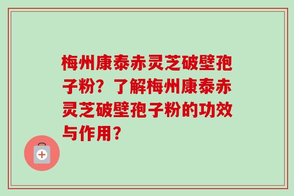 梅州康泰赤灵芝破壁孢子粉？了解梅州康泰赤灵芝破壁孢子粉的功效与作用？