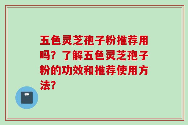 五色灵芝孢子粉推荐用吗？了解五色灵芝孢子粉的功效和推荐使用方法？