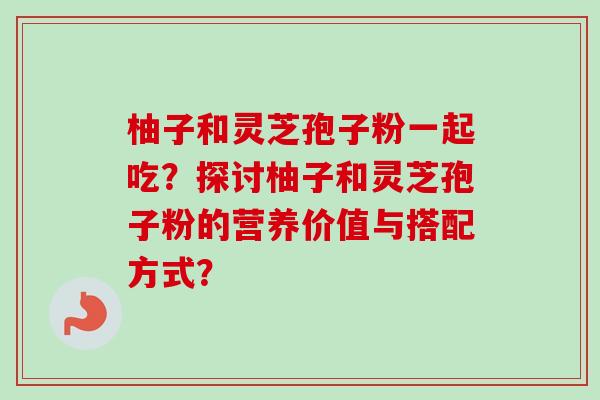 柚子和灵芝孢子粉一起吃？探讨柚子和灵芝孢子粉的营养价值与搭配方式？