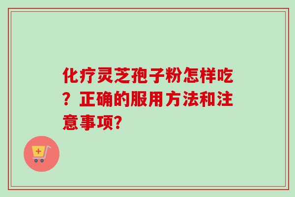 化疗灵芝孢子粉怎样吃？正确的服用方法和注意事项？