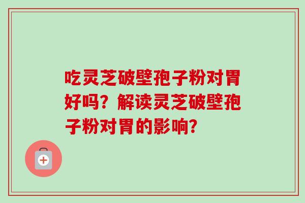 吃灵芝破壁孢子粉对胃好吗？解读灵芝破壁孢子粉对胃的影响？