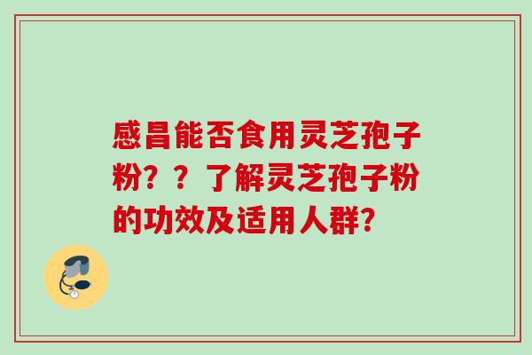 感昌能否食用灵芝孢子粉??了解灵芝孢子粉的功效及适用人群?