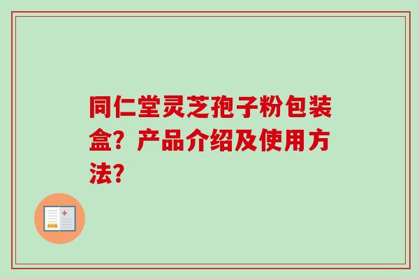 同仁堂灵芝孢子粉包装盒？产品介绍及使用方法？