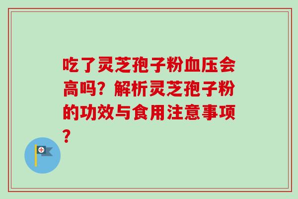 吃了灵芝孢子粉血压会高吗？解析灵芝孢子粉的功效与食用注意事项？