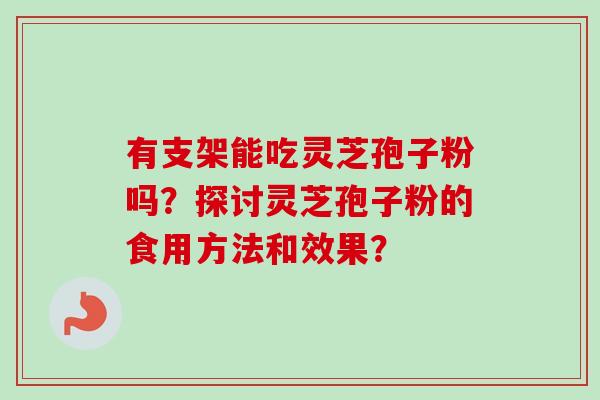 有支架能吃灵芝孢子粉吗？探讨灵芝孢子粉的食用方法和效果？
