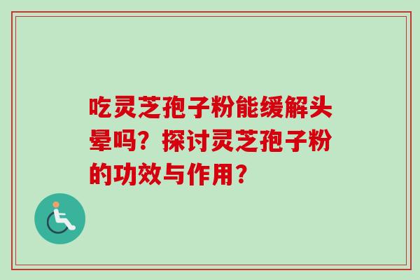 吃灵芝孢子粉能缓解头晕吗?探讨灵芝孢子粉的功效与作用? 吃灵芝孢子粉能缓解头晕吗?探讨灵芝孢子粉的功效与作用?