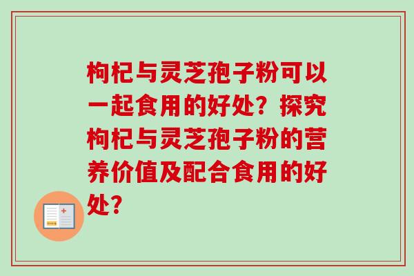 枸杞与灵芝孢子粉可以一起食用的好处？探究枸杞与灵芝孢子粉的营养价值及配合食用的好处？