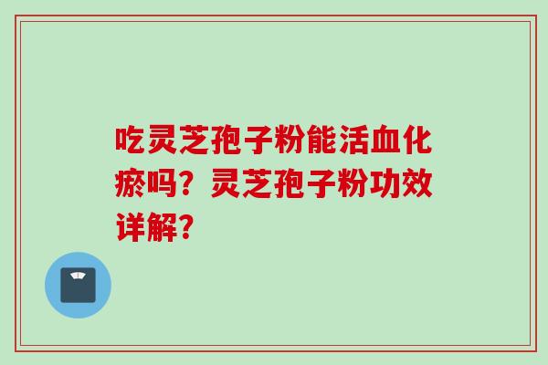 吃灵芝孢子粉能活血化瘀吗?灵芝孢子粉功效详解?