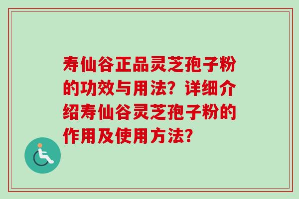 寿仙谷正品灵芝孢子粉的功效与用法？详细介绍寿仙谷灵芝孢子粉的作用及使用方法？