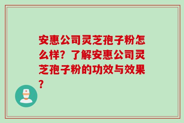 安惠公司灵芝孢子粉怎么样？了解安惠公司灵芝孢子粉的功效与效果？