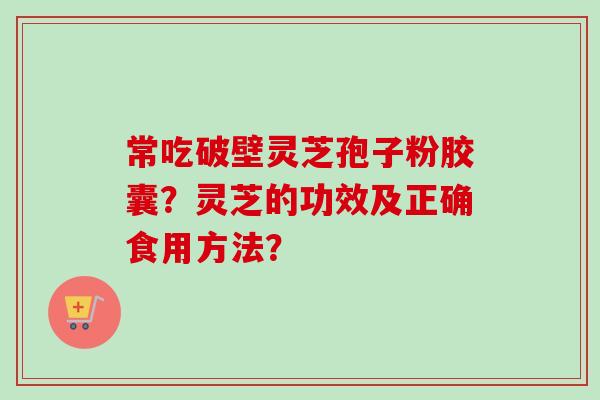 常吃破壁灵芝孢子粉胶囊？灵芝的功效及正确食用方法？