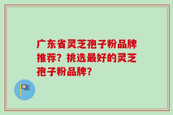 广东省灵芝孢子粉品牌推荐？挑选最好的灵芝孢子粉品牌？