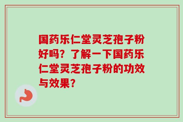 国药乐仁堂灵芝孢子粉好吗？了解一下国药乐仁堂灵芝孢子粉的功效与效果？