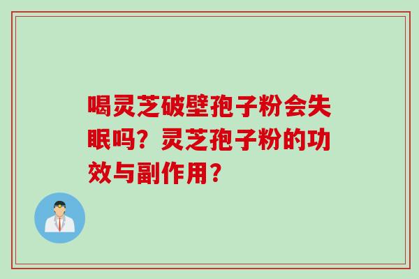 喝灵芝破壁孢子粉会吗?灵芝孢子粉的功效与副作用? 喝灵芝破壁孢子粉会吗?灵芝孢子粉的功效与副作用?