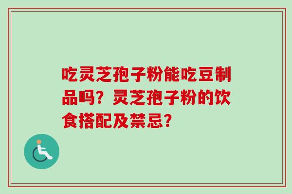 吃灵芝孢子粉能吃豆制品吗？灵芝孢子粉的饮食搭配及禁忌？