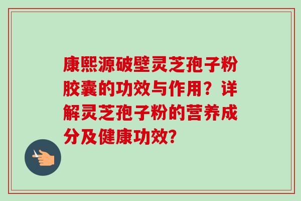 康熙源破壁灵芝孢子粉胶囊的功效与作用？详解灵芝孢子粉的营养成分及健康功效？