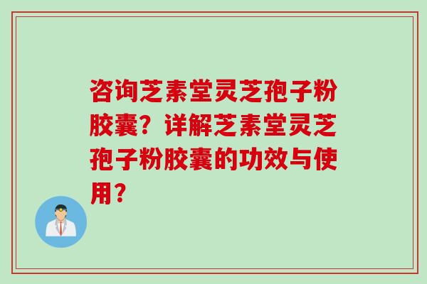 咨询芝素堂灵芝孢子粉胶囊？详解芝素堂灵芝孢子粉胶囊的功效与使用？