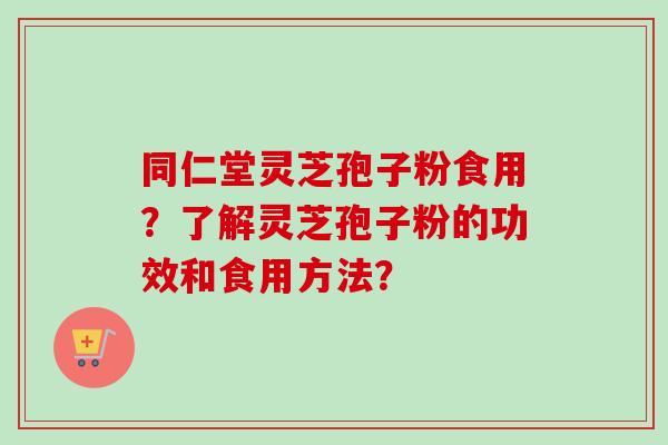同仁堂灵芝孢子粉食用？了解灵芝孢子粉的功效和食用方法？