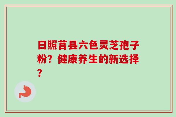 日照莒县六色灵芝孢子粉？健康养生的新选择？