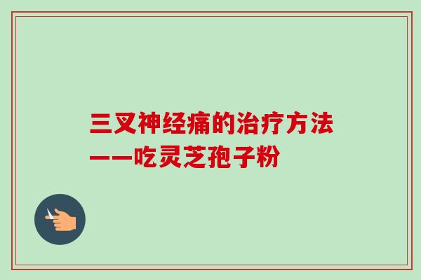 三叉神经痛的治疗方法——吃灵芝孢子粉