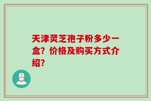 天津灵芝孢子粉多少一盒？价格及购买方式介绍？