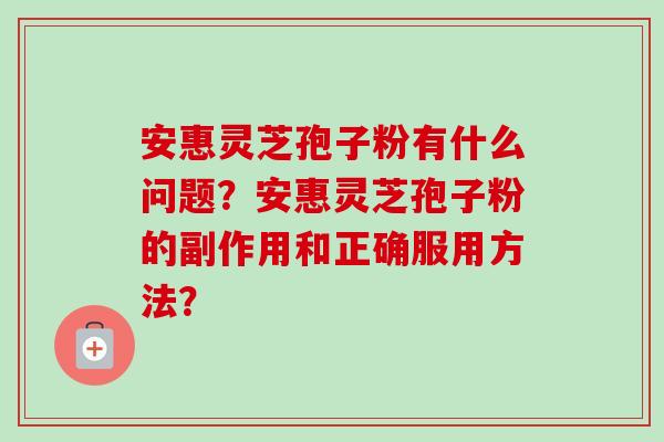 安惠灵芝孢子粉有什么问题？安惠灵芝孢子粉的副作用和正确服用方法？