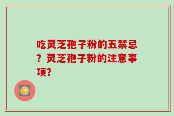 吃灵芝孢子粉的五禁忌？灵芝孢子粉的注意事项？