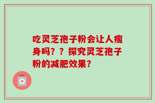 吃灵芝孢子粉会让人瘦身吗？？探究灵芝孢子粉的减肥效果？