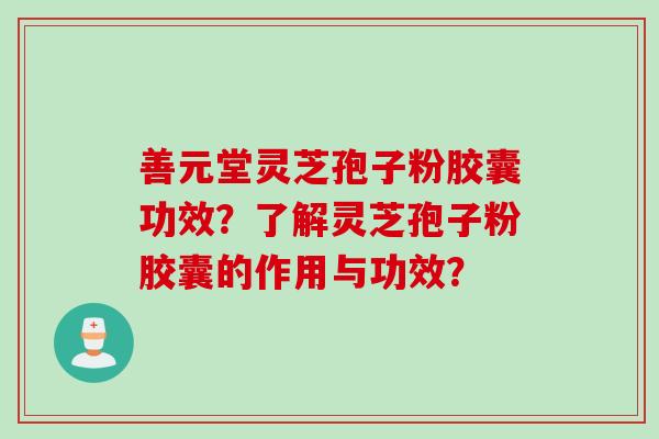 善元堂灵芝孢子粉胶囊功效？了解灵芝孢子粉胶囊的作用与功效？