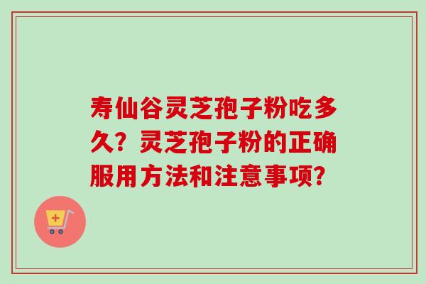 寿仙谷灵芝孢子粉吃多久？灵芝孢子粉的正确服用方法和注意事项？