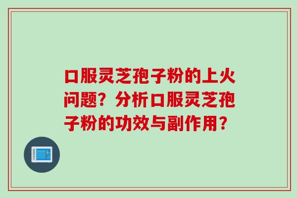 口服灵芝孢子粉的上火问题？分析口服灵芝孢子粉的功效与副作用？